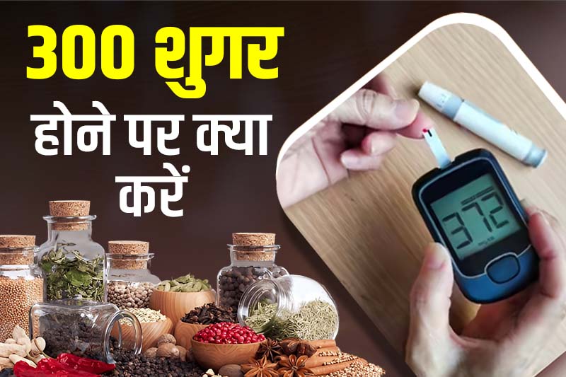 300 शुगर होने पर क्या करें 